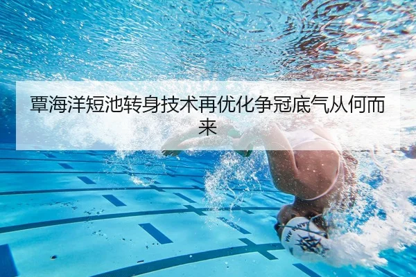 覃海洋短池转身技术再优化争冠底气从何而来